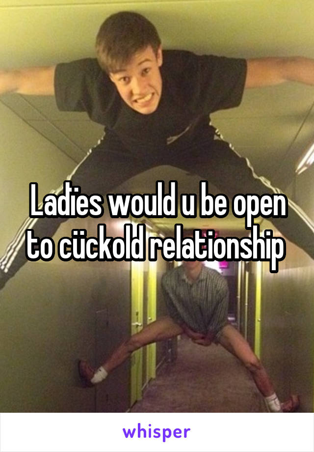 Ladïes would u be open to cückold relationship 