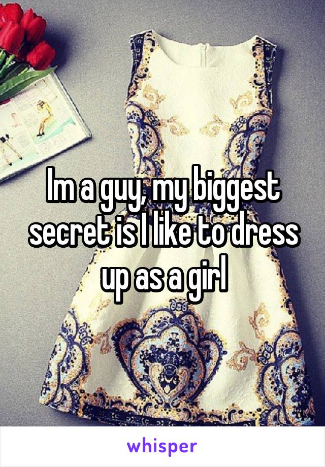 Im a guy, my biggest secret is I like to dress up as a girl