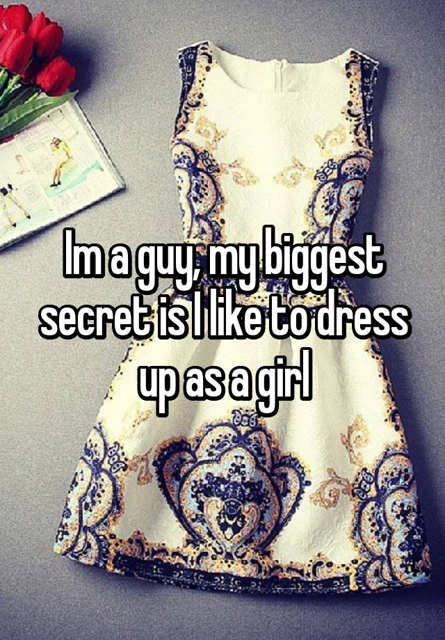 Im a guy, my biggest secret is I like to dress up as a girl