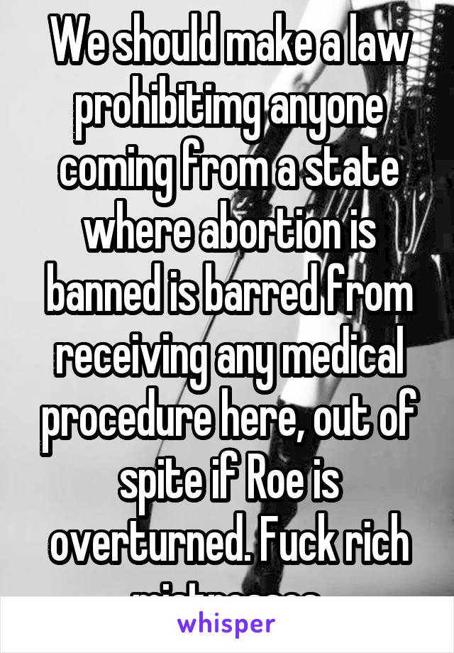 We should make a law prohibitimg anyone coming from a state where abortion is banned is barred from receiving any medical procedure here, out of spite if Roe is overturned. Fuck rich mistresses.