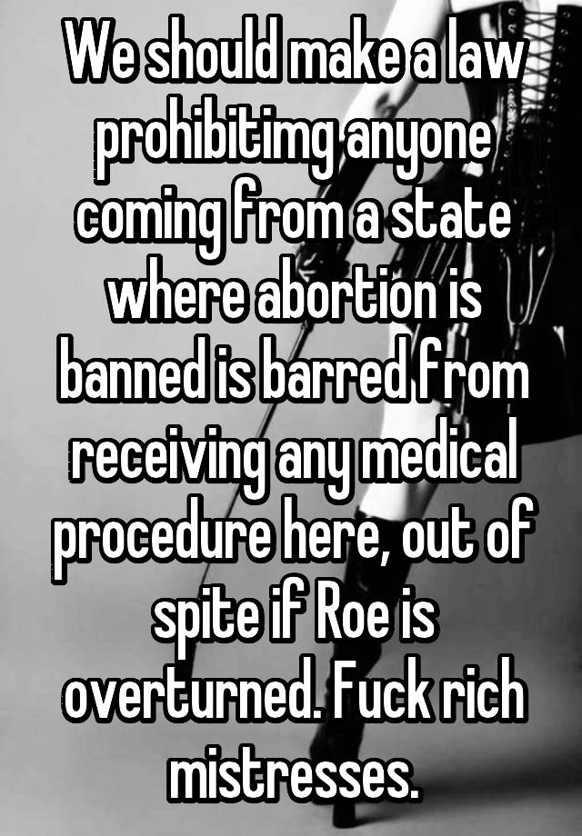 We should make a law prohibitimg anyone coming from a state where abortion is banned is barred from receiving any medical procedure here, out of spite if Roe is overturned. Fuck rich mistresses.
