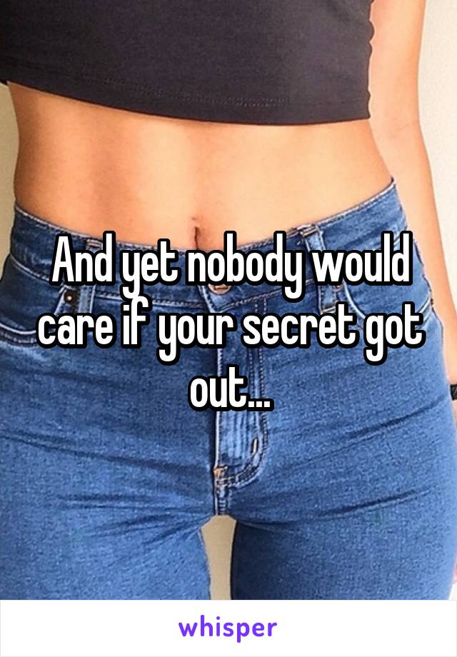 And yet nobody would care if your secret got out...