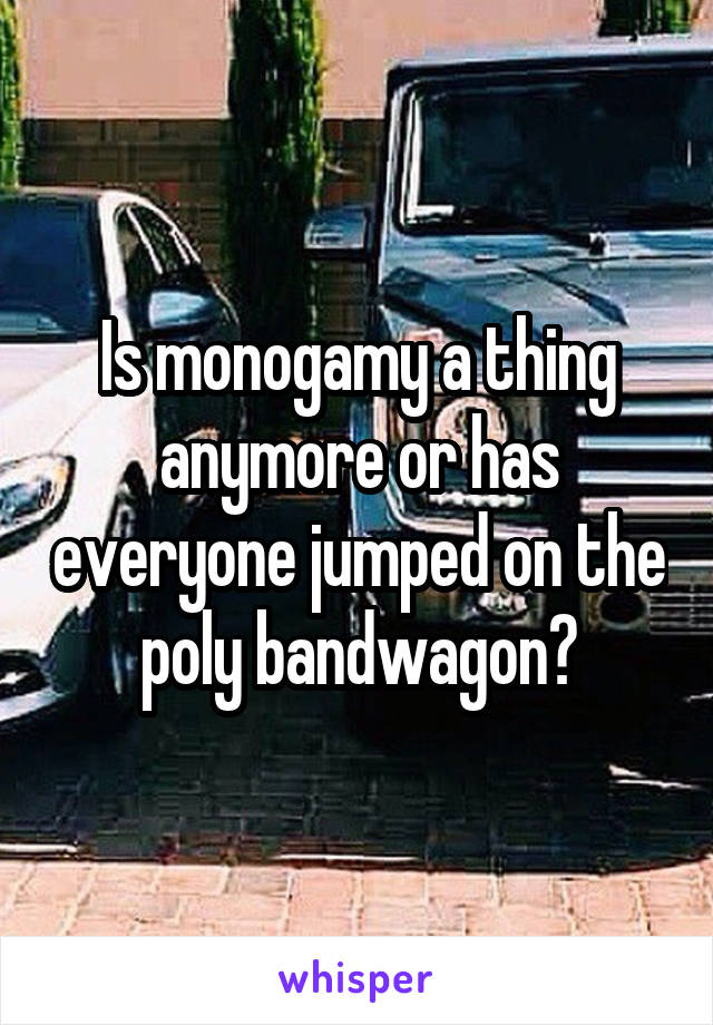 Is monogamy a thing anymore or has everyone jumped on the poly bandwagon?