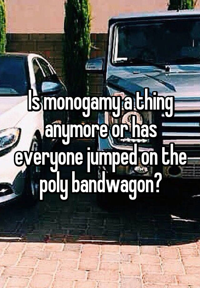 Is monogamy a thing anymore or has everyone jumped on the poly bandwagon?