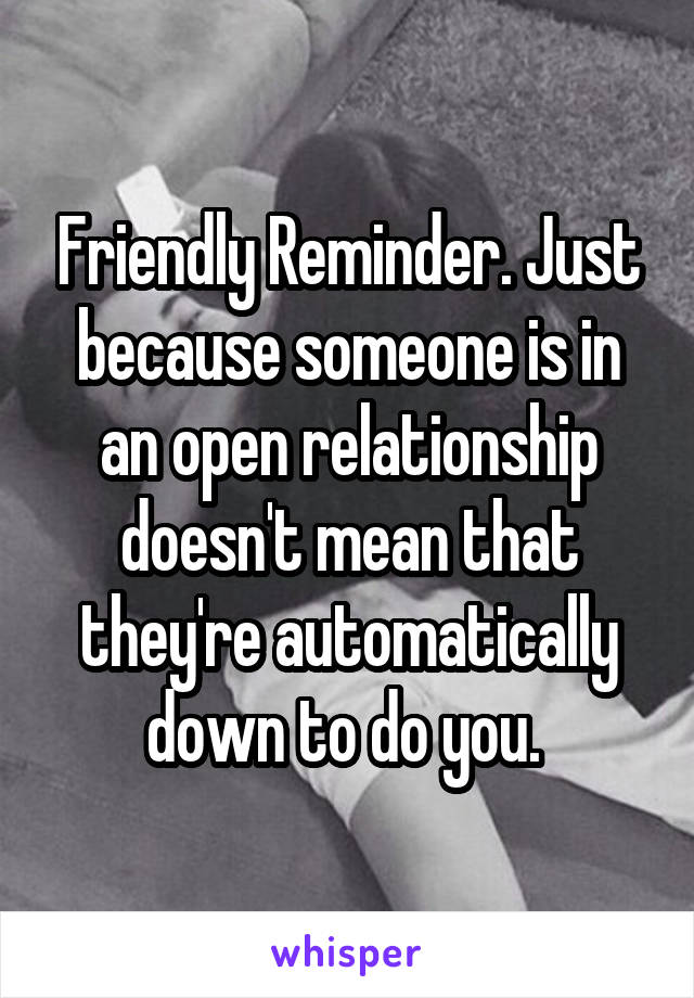 Friendly Reminder. Just because someone is in an open relationship doesn't mean that they're automatically down to do you. 