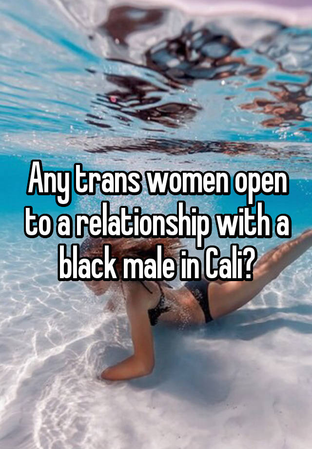 Any trans women open to a relationship with a black male in Cali?