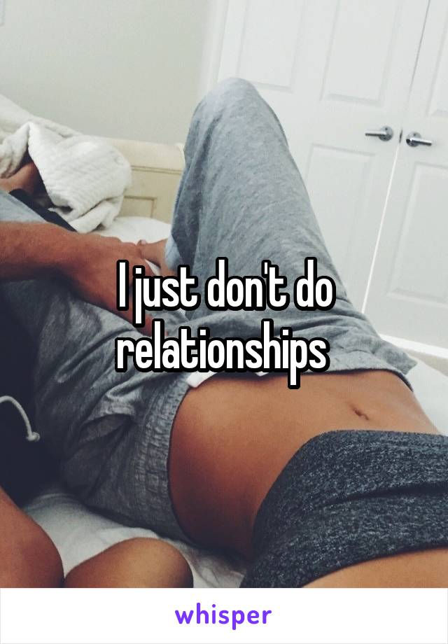 I just don't do relationships 