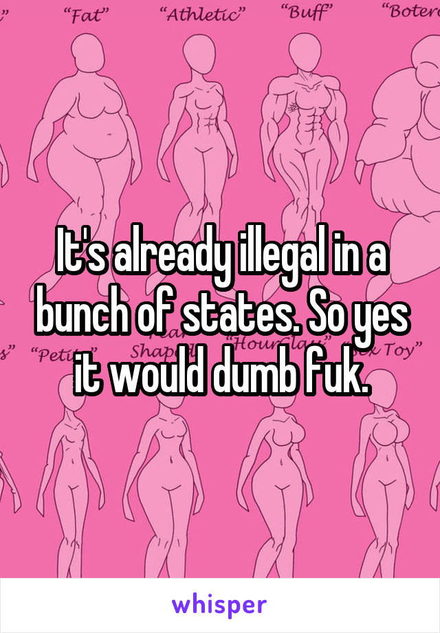 It's already illegal in a bunch of states. So yes it would dumb fuk.