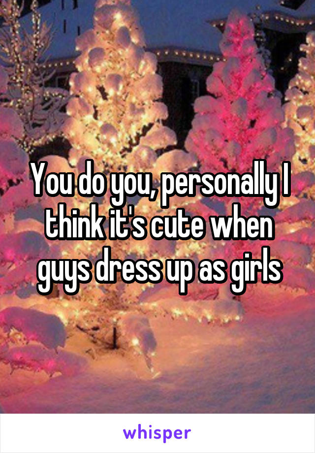 You do you, personally I think it's cute when guys dress up as girls