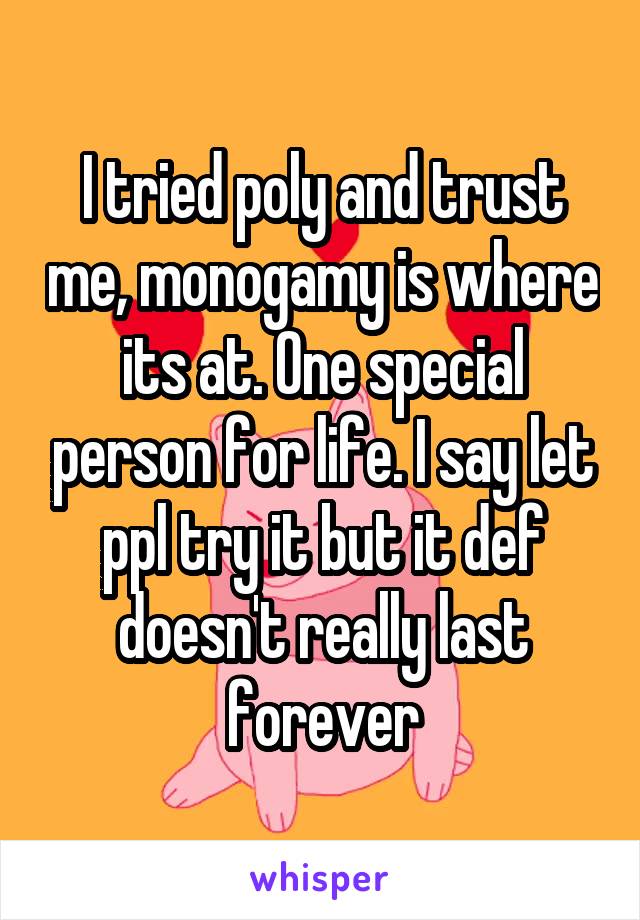 I tried poly and trust me, monogamy is where its at. One special person for life. I say let ppl try it but it def doesn't really last forever