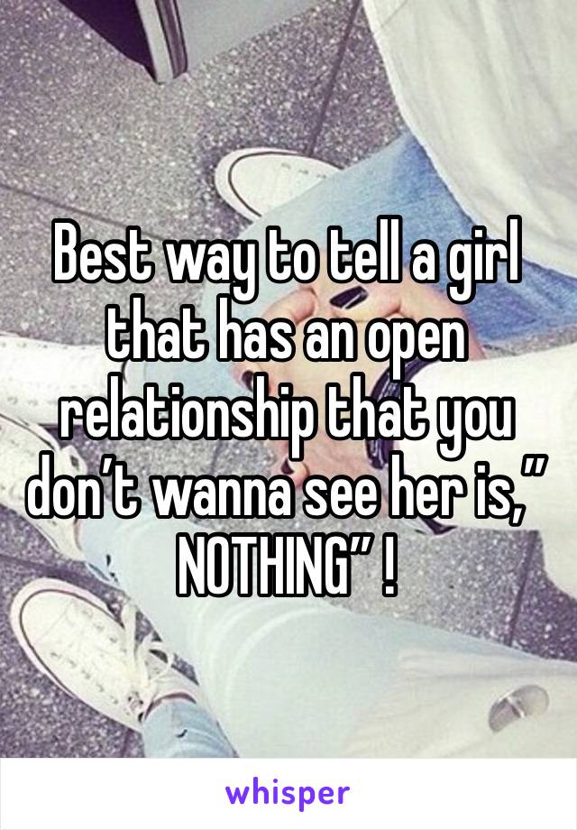 Best way to tell a girl that has an open relationship that you don’t wanna see her is,” NOTHING” !