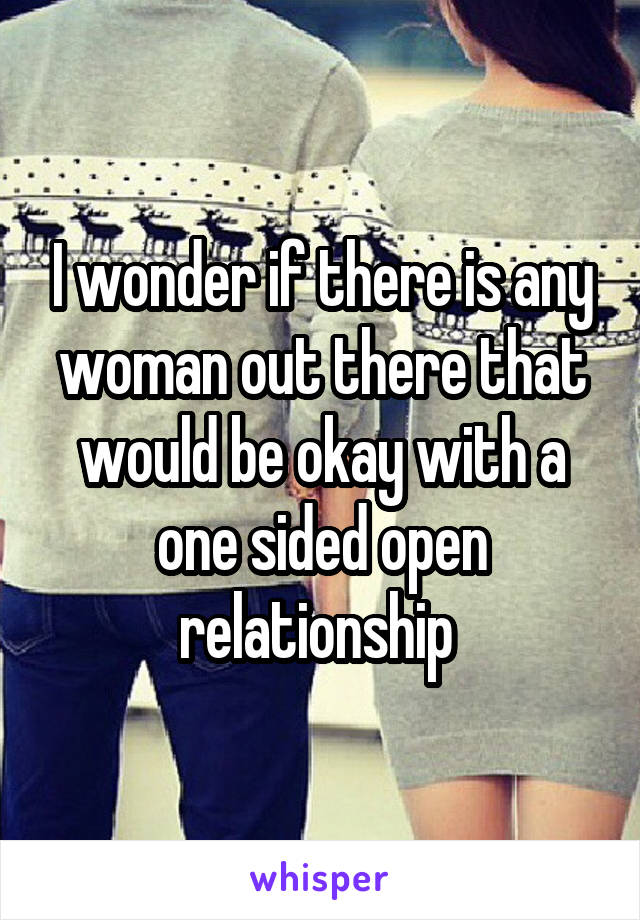 I wonder if there is any woman out there that would be okay with a one sided open relationship 