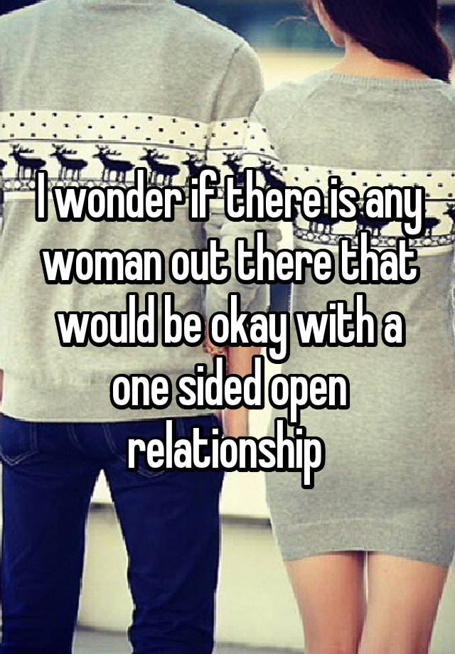 I wonder if there is any woman out there that would be okay with a one sided open relationship 