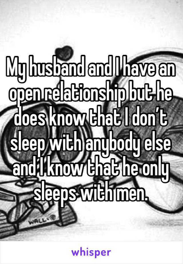 My husband and I have an open relationship but he does know that I don’t sleep with anybody else and I know that he only sleeps with men.