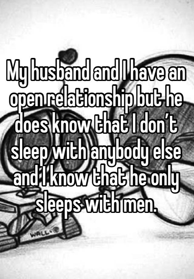 My husband and I have an open relationship but he does know that I don’t sleep with anybody else and I know that he only sleeps with men.