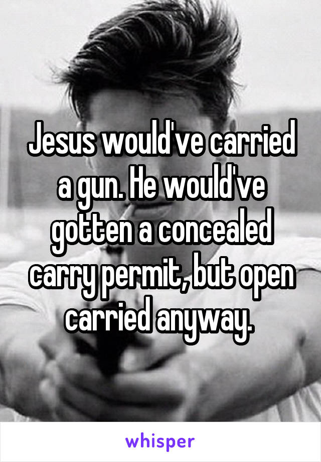Jesus would've carried a gun. He would've gotten a concealed carry permit, but open carried anyway. 