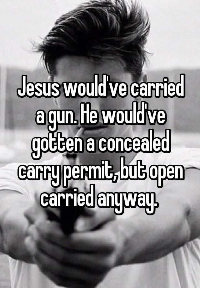Jesus would've carried a gun. He would've gotten a concealed carry permit, but open carried anyway. 
