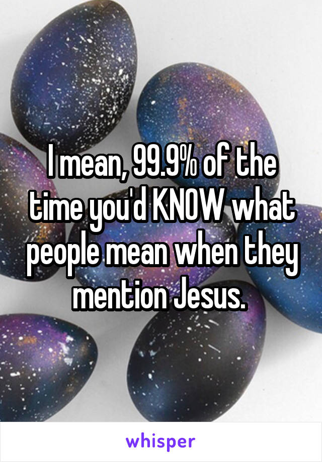 I mean, 99.9% of the time you'd KNOW what people mean when they mention Jesus. 