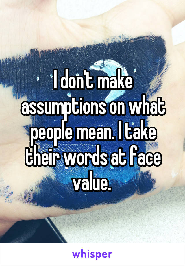 I don't make assumptions on what people mean. I take their words at face value. 