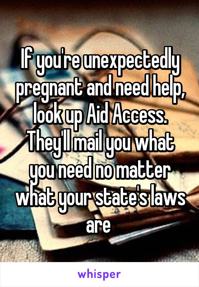 If you're unexpectedly pregnant and need help, look up Aid Access. They'll mail you what you need no matter what your state's laws are 