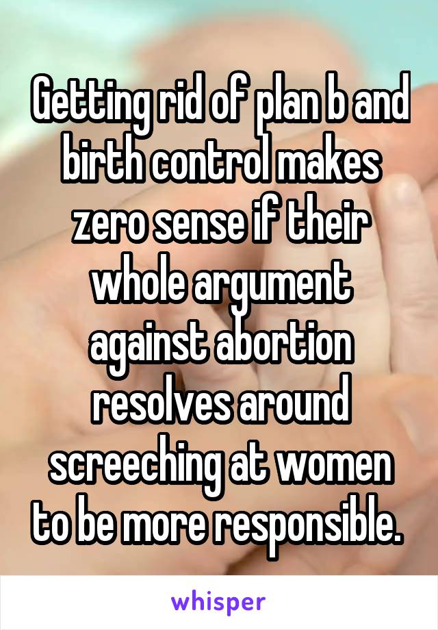 Getting rid of plan b and birth control makes zero sense if their whole argument against abortion resolves around screeching at women to be more responsible. 