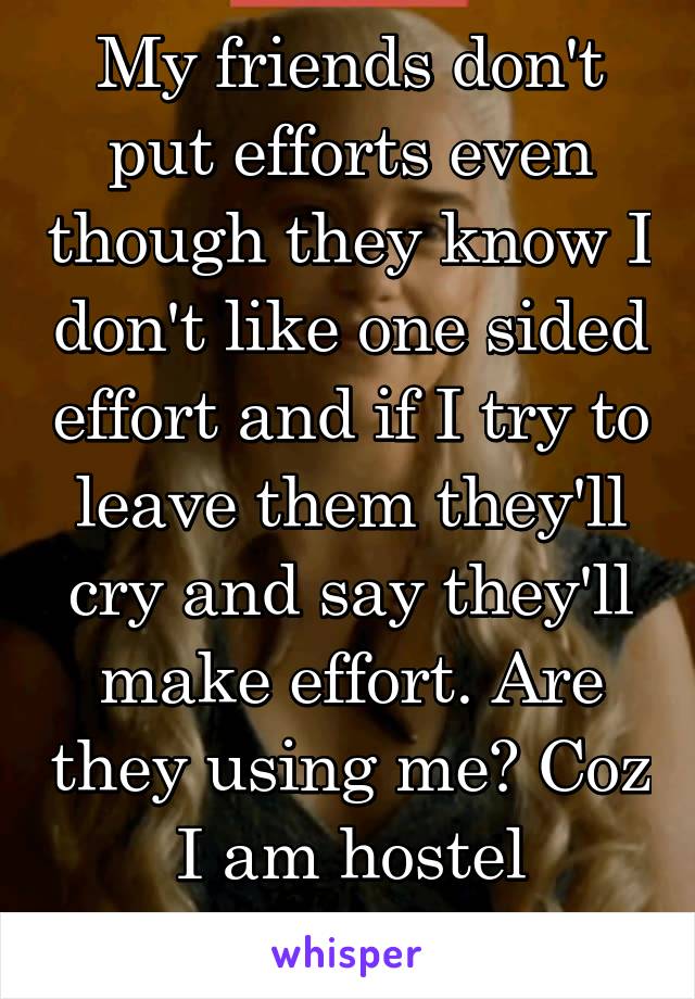 My friends don't put efforts even though they know I don't like one sided effort and if I try to leave them they'll cry and say they'll make effort. Are they using me? Coz I am hostel representative. 