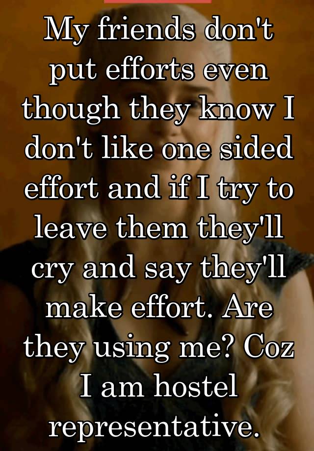 My friends don't put efforts even though they know I don't like one sided effort and if I try to leave them they'll cry and say they'll make effort. Are they using me? Coz I am hostel representative. 