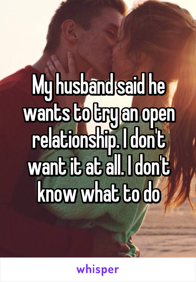 My husband said he wants to try an open relationship. I don't want it at all. I don't know what to do