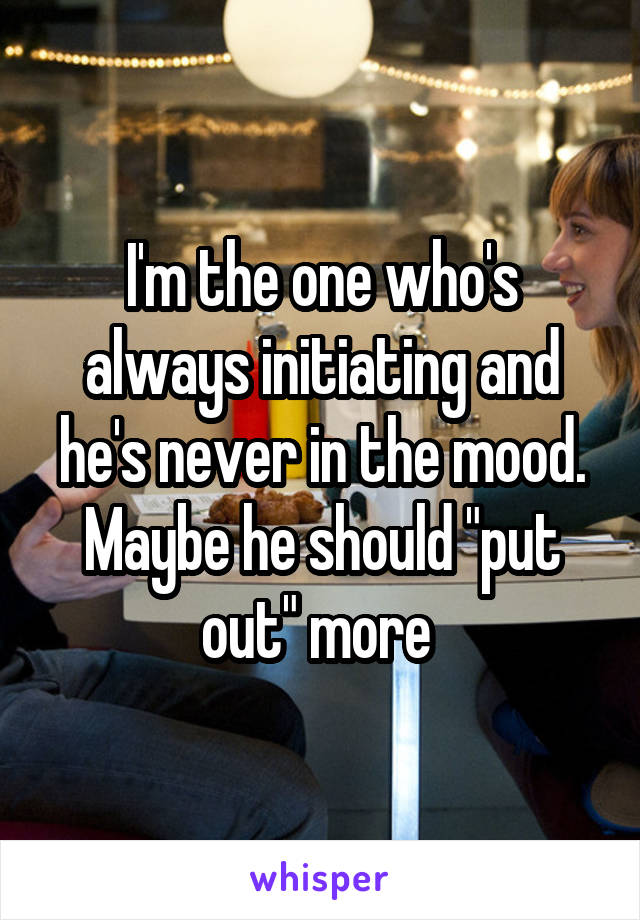 I'm the one who's always initiating and he's never in the mood. Maybe he should "put out" more 