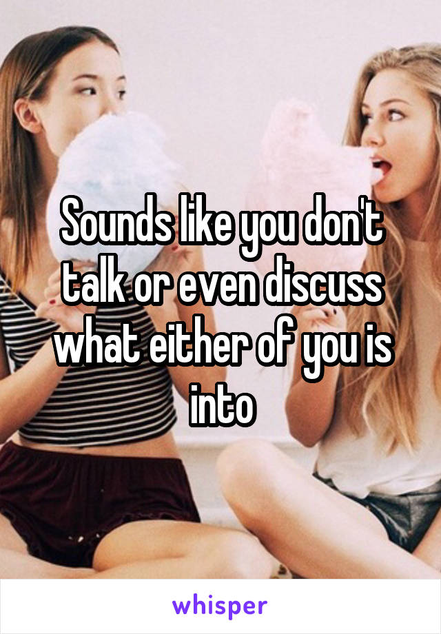 Sounds like you don't talk or even discuss what either of you is into