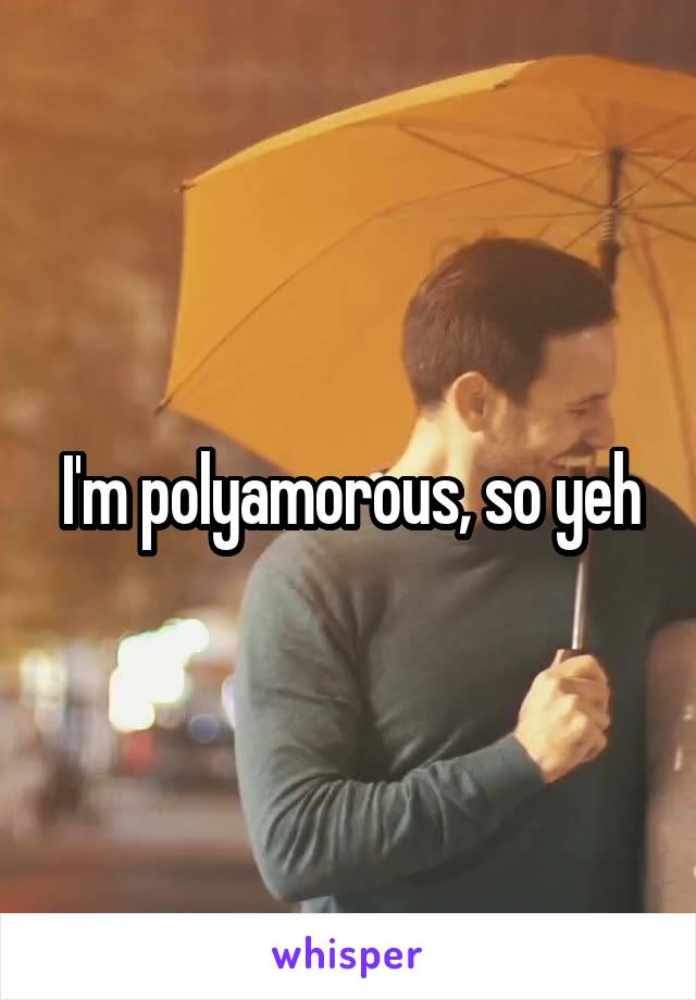 I'm polyamorous, so yeh