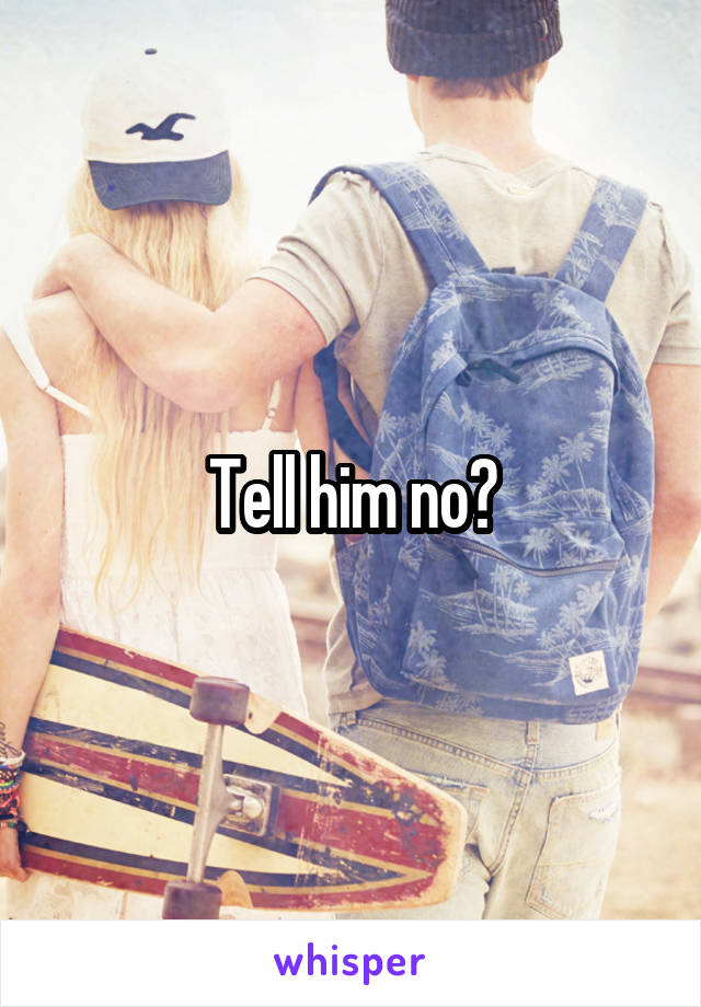 Tell him no?