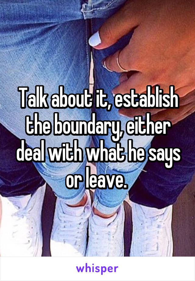 Talk about it, establish the boundary, either deal with what he says or leave. 