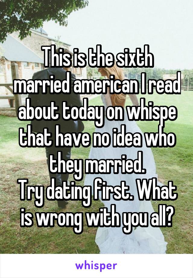 This is the sixth married american I read about today on whispe that have no idea who they married.
Try dating first. What is wrong with you all?