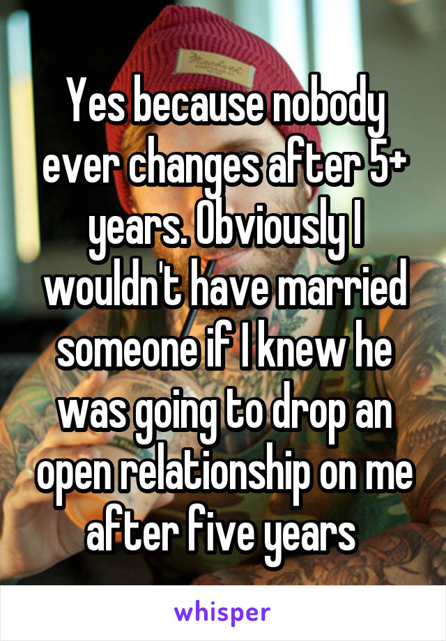 Yes because nobody ever changes after 5+ years. Obviously I wouldn't have married someone if I knew he was going to drop an open relationship on me after five years 