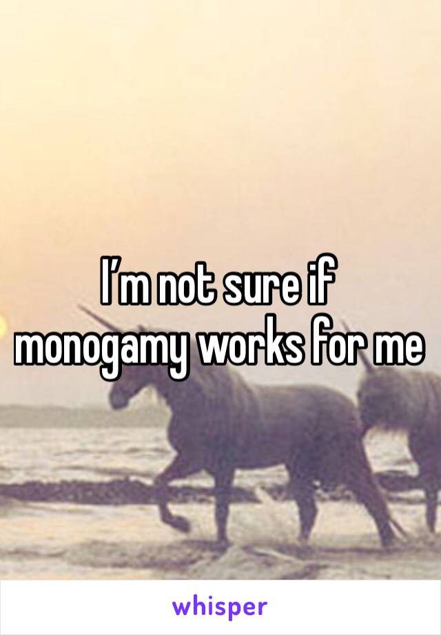 I’m not sure if monogamy works for me