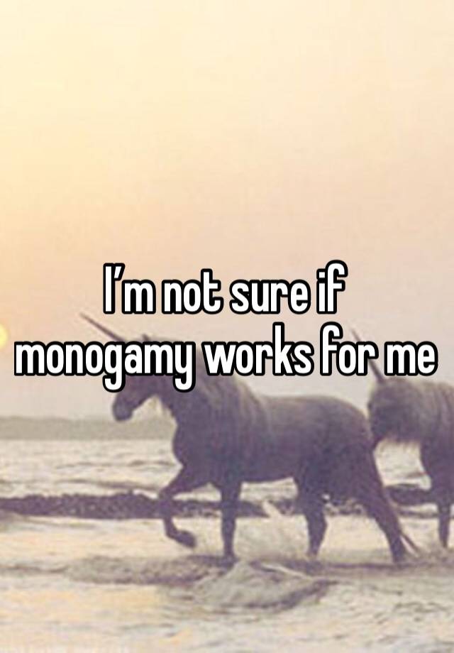 I’m not sure if monogamy works for me