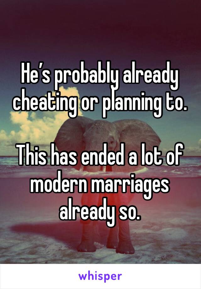 He’s probably already cheating or planning to. 

This has ended a lot of modern marriages already so. 