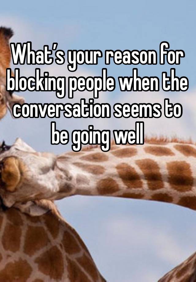 What’s your reason for blocking people when the conversation seems to be going well 