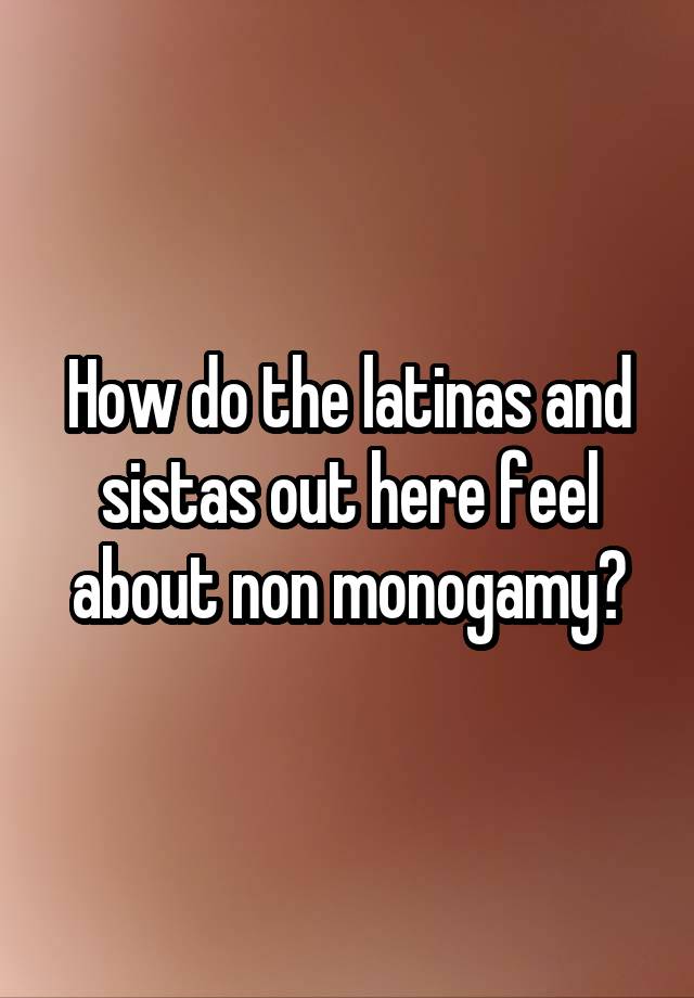 How do the latinas and sistas out here feel about non monogamy?