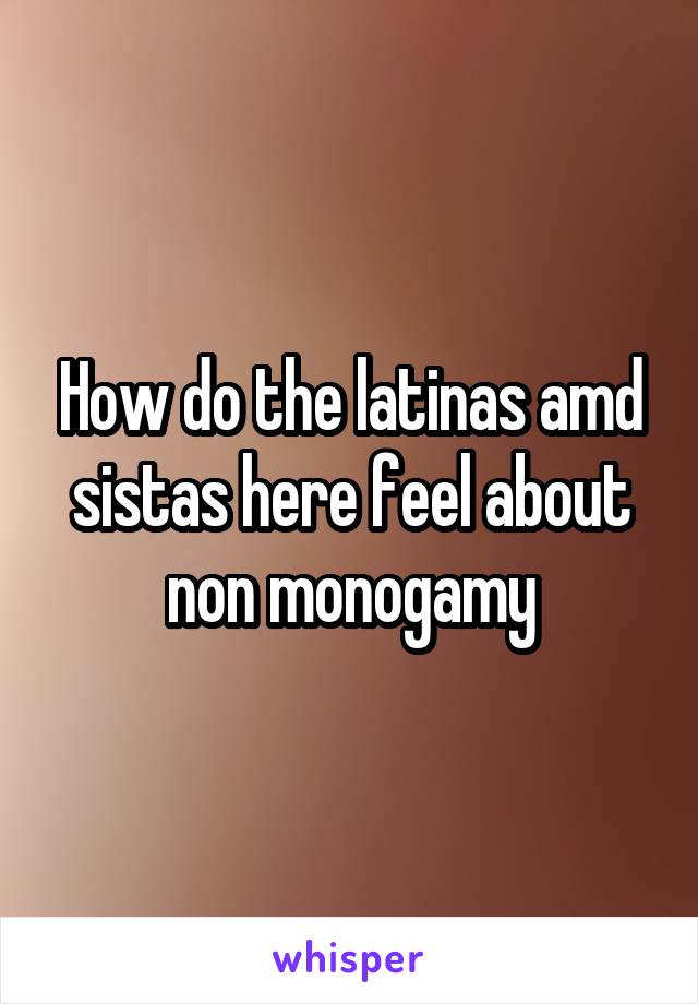 How do the latinas amd sistas here feel about non monogamy