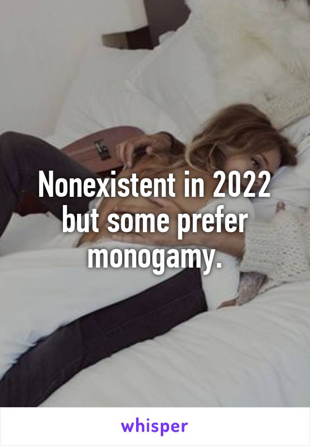 Nonexistent in 2022
but some prefer monogamy.