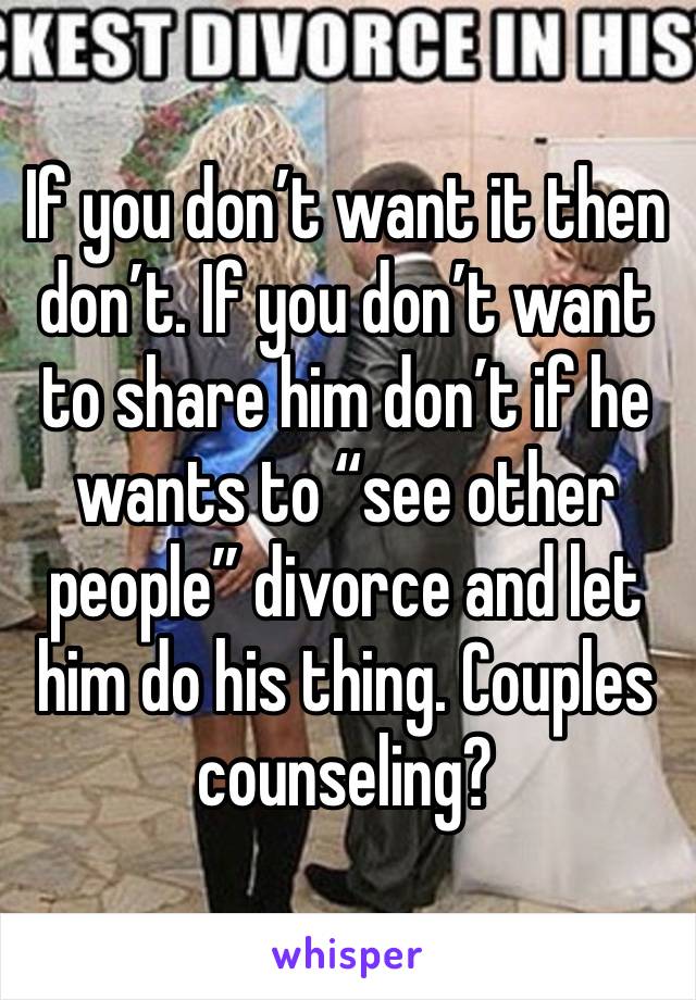 If you don’t want it then don’t. If you don’t want to share him don’t if he wants to “see other people” divorce and let him do his thing. Couples counseling?