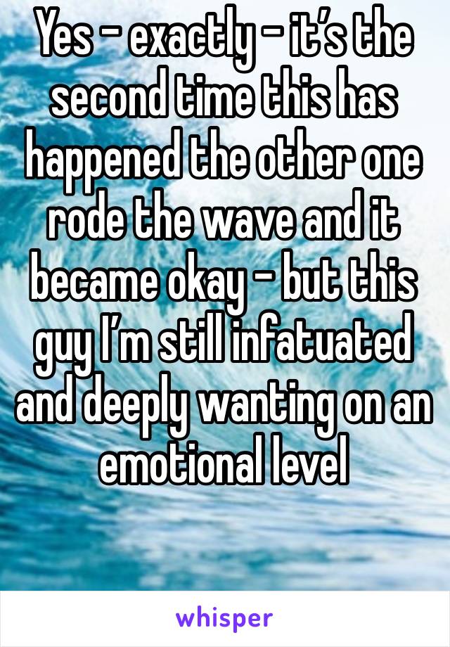 Yes - exactly - it’s the second time this has happened the other one rode the wave and it became okay - but this guy I’m still infatuated and deeply wanting on an emotional level 