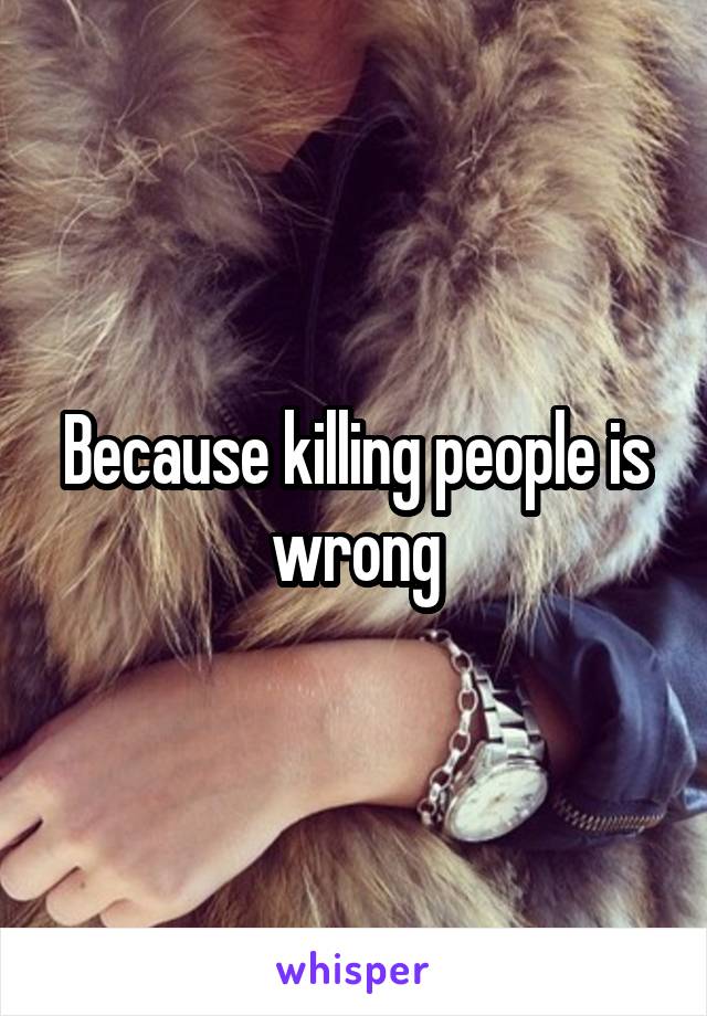 Because killing people is wrong