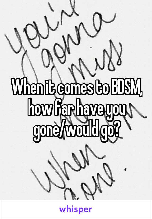 When it comes to BDSM, how far have you gone/would go?