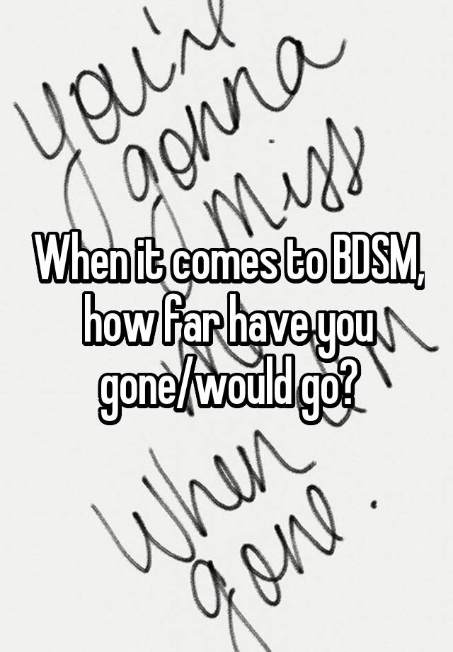 When it comes to BDSM, how far have you gone/would go?