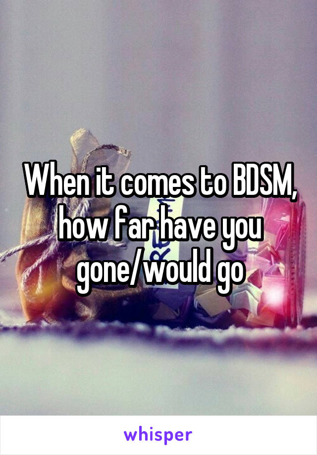 When it comes to BDSM, how far have you gone/would go