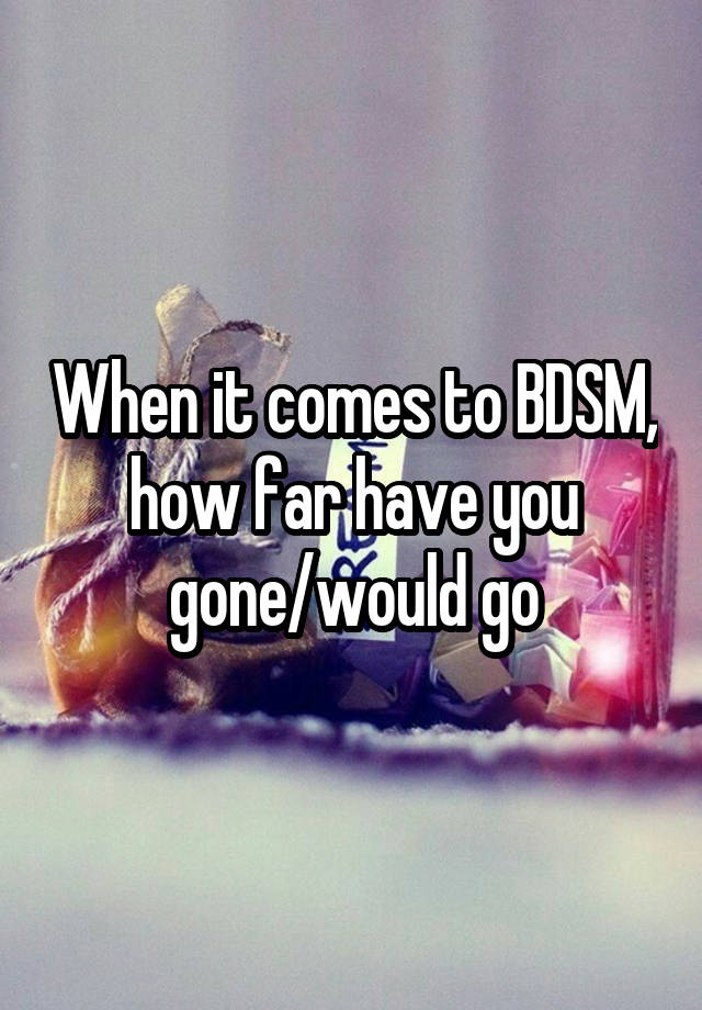 When it comes to BDSM, how far have you gone/would go