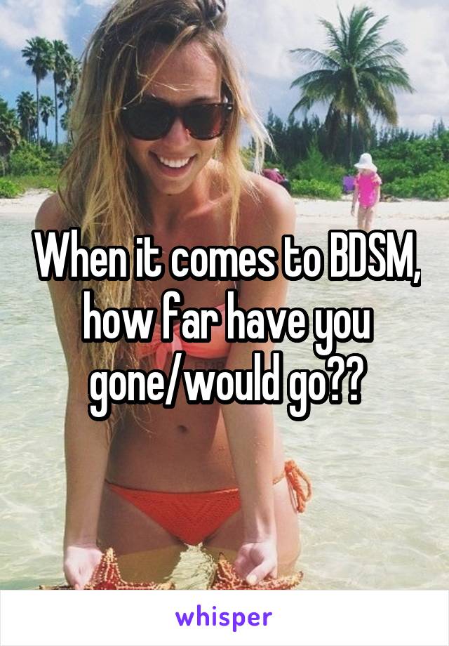 When it comes to BDSM, how far have you gone/would go??